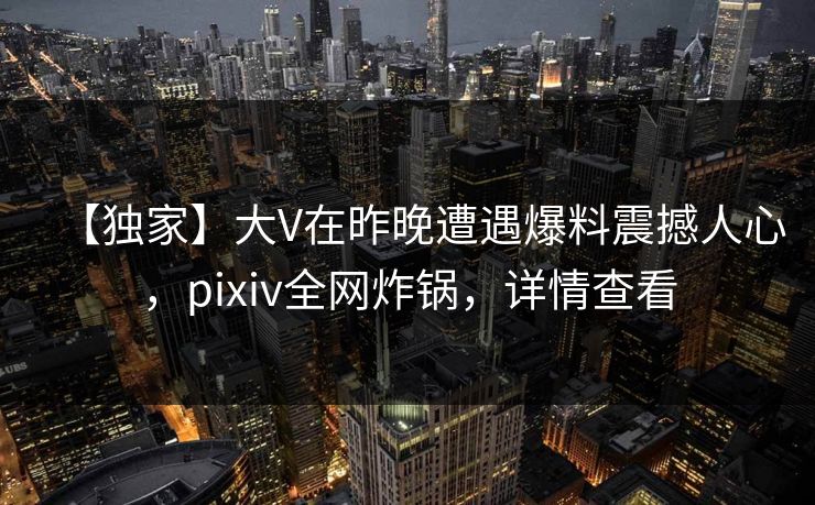 【独家】大V在昨晚遭遇爆料震撼人心，pixiv全网炸锅，详情查看