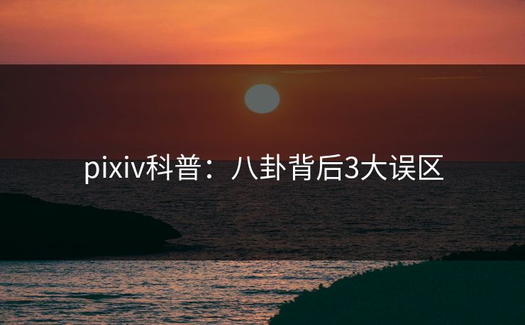 pixiv科普:八卦背后3大误区 pixiv科普:八卦背后3大误区