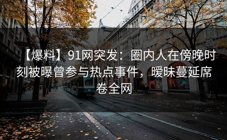 【爆料】91网突发：圈内人在傍晚时刻被曝曾参与热点事件，暧昧蔓延席卷全网