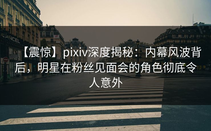 【震惊】pixiv深度揭秘:内幕风波背后,明星在粉丝见面会的角色彻底令人意外 【震惊】pixiv深度揭秘:内幕风波背后,明星在粉丝见面会的角色彻底令人意外