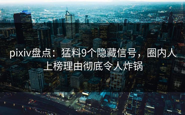 pixiv盘点：猛料9个隐藏信号，圈内人上榜理由彻底令人炸锅