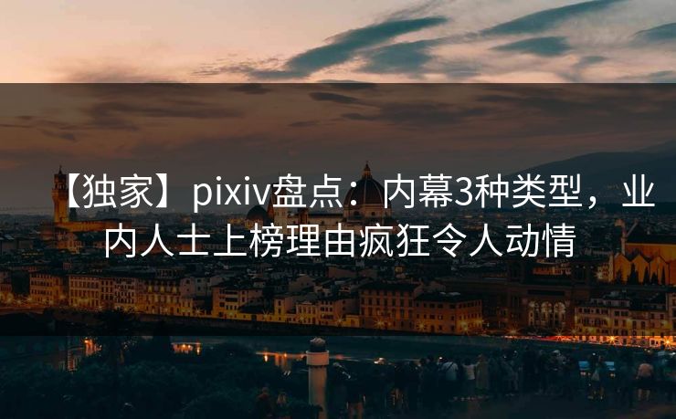 【独家】pixiv盘点：内幕3种类型，业内人士上榜理由疯狂令人动情