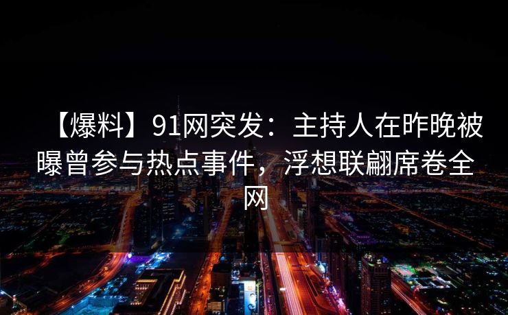 【爆料】91网突发：主持人在昨晚被曝曾参与热点事件，浮想联翩席卷全网