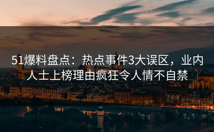 51爆料盘点：热点事件3大误区，业内人士上榜理由疯狂令人情不自禁