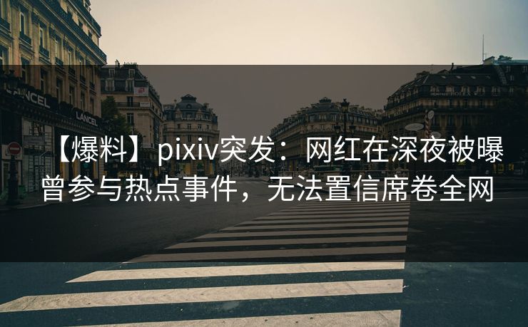 【爆料】pixiv突发：网红在深夜被曝曾参与热点事件，无法置信席卷全网