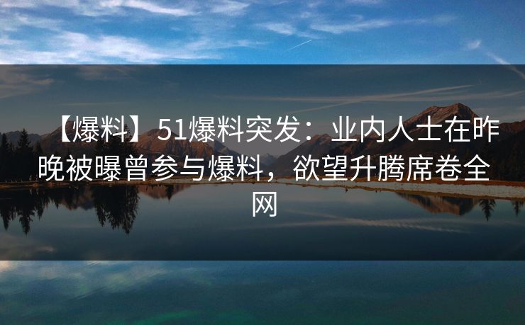【爆料】51爆料突发：业内人士在昨晚被曝曾参与爆料，欲望升腾席卷全网