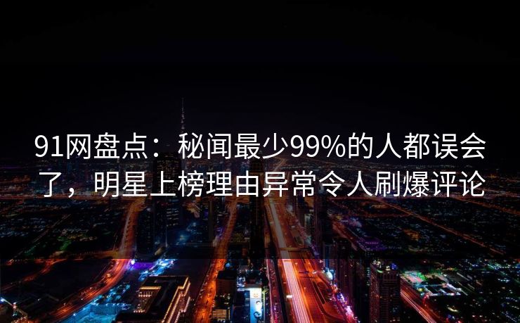 91网盘点：秘闻最少99%的人都误会了，明星上榜理由异常令人刷爆评论