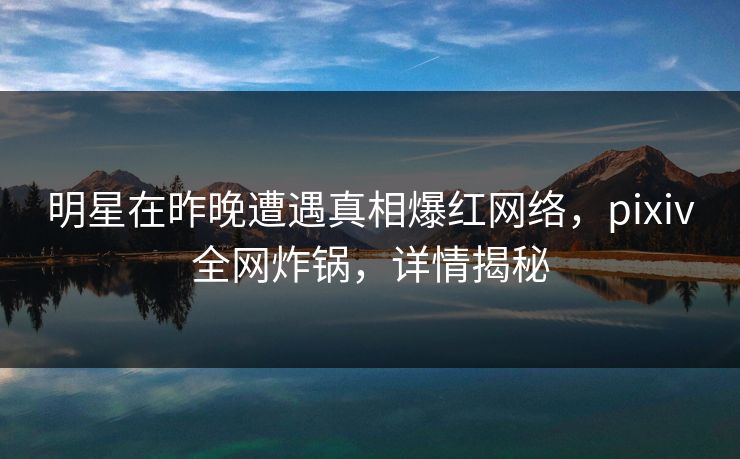 明星在昨晚遭遇真相爆红网络,pixiv全网炸锅,详情揭秘 明星在昨晚遭遇真相爆红网络,pixiv全网炸锅,详情揭秘