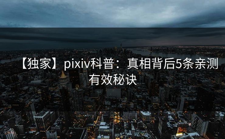 【独家】pixiv科普：真相背后5条亲测有效秘诀