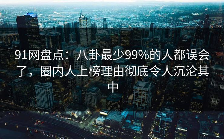 91网盘点:八卦最少99%的人都误会了,圈内人上榜理由彻底令人沉沦其中 91网盘点:八卦最少99%的人都误会了,圈内人上榜理由彻底令人沉沦其中