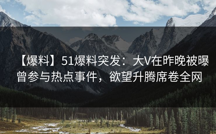 【爆料】51爆料突发:大V在昨晚被曝曾参与热点事件,欲望升腾席卷全网 【爆料】51爆料突发:大V在昨晚被曝曾参与热点事件,欲望升腾席卷全网