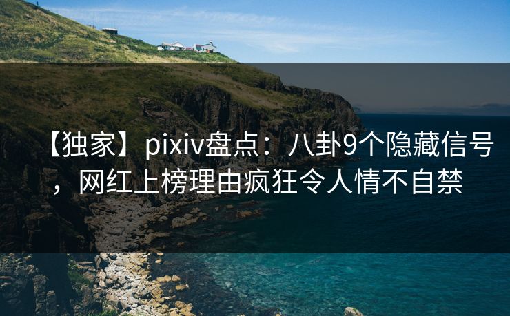 【独家】pixiv盘点：八卦9个隐藏信号，网红上榜理由疯狂令人情不自禁