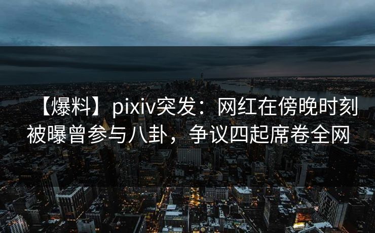【爆料】pixiv突发：网红在傍晚时刻被曝曾参与八卦，争议四起席卷全网