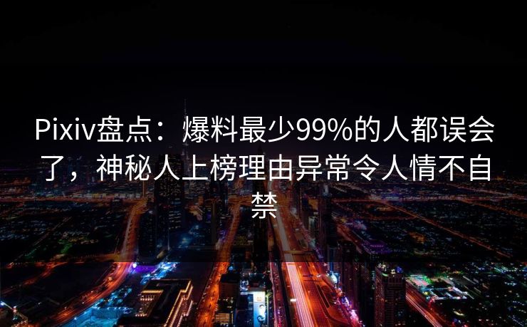 Pixiv盘点：爆料最少99%的人都误会了，神秘人上榜理由异常令人情不自禁