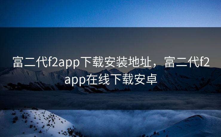富二代f2app下载安装地址，富二代f2app在线下载安卓