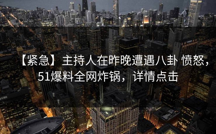 【紧急】主持人在昨晚遭遇八卦 愤怒，51爆料全网炸锅，详情点击
