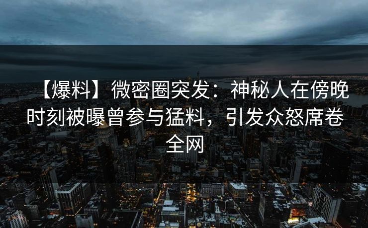 【爆料】微密圈突发：神秘人在傍晚时刻被曝曾参与猛料，引发众怒席卷全网