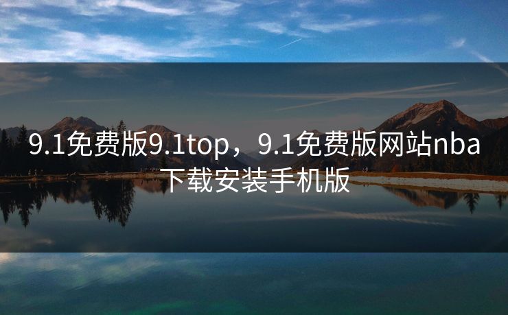 9.1免费版9.1top,9.1免费版网站nba下载安装手机版 9.1免费版9.1top,9.1免费版网站nba下载安装手机版