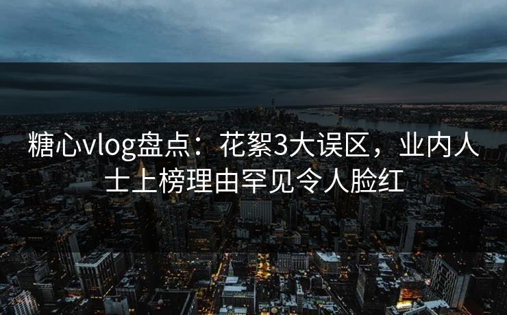 糖心vlog盘点：花絮3大误区，业内人士上榜理由罕见令人脸红