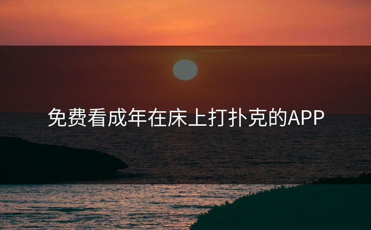 免费看成年在床上打扑克的APP 免费看成年在床上打扑克的APP