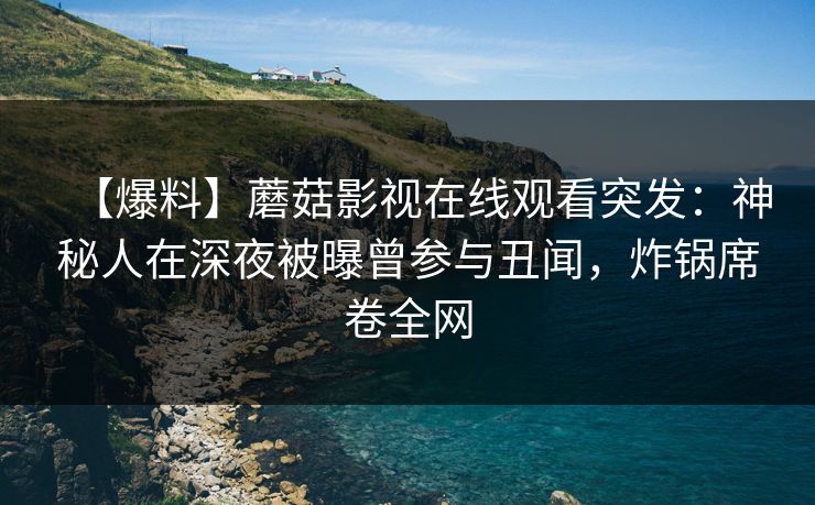 【爆料】蘑菇影视在线观看突发：神秘人在深夜被曝曾参与丑闻，炸锅席卷全网