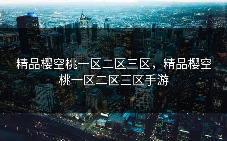 精品樱空桃一区二区三区，精品樱空桃一区二区三区手游