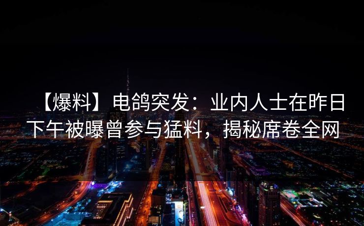 【爆料】电鸽突发：业内人士在昨日下午被曝曾参与猛料，揭秘席卷全网