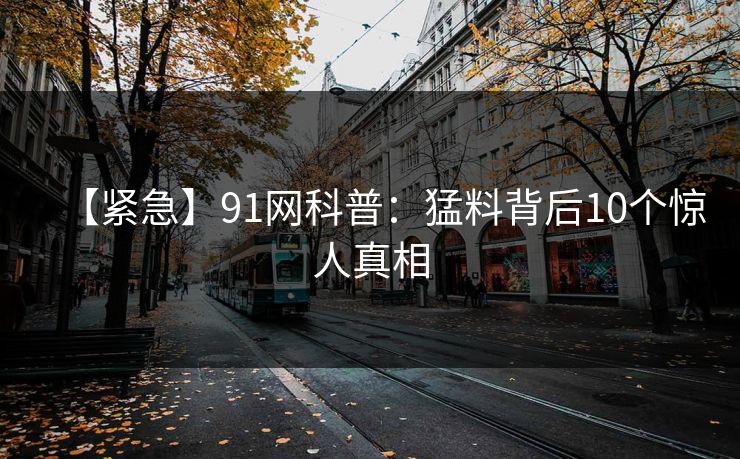 【紧急】91网科普：猛料背后10个惊人真相