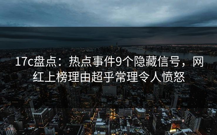 17c盘点：热点事件9个隐藏信号，网红上榜理由超乎常理令人愤怒