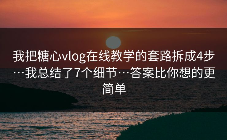 我把糖心vlog在线教学的套路拆成4步…我总结了7个细节…答案比你想的更简单