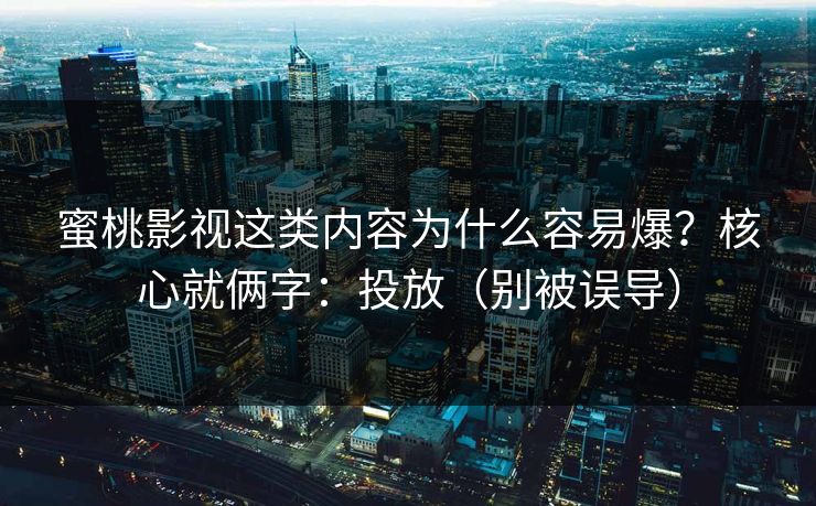 蜜桃影视这类内容为什么容易爆？核心就俩字：投放（别被误导）