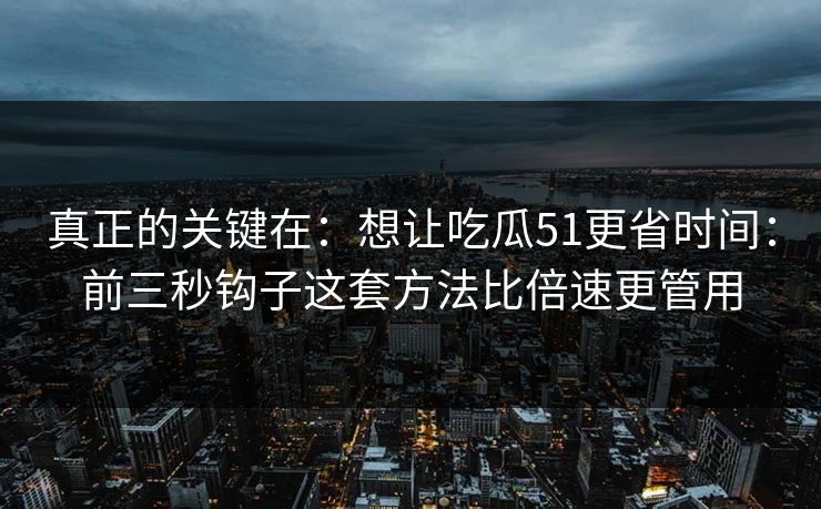 真正的关键在：想让吃瓜51更省时间：前三秒钩子这套方法比倍速更管用