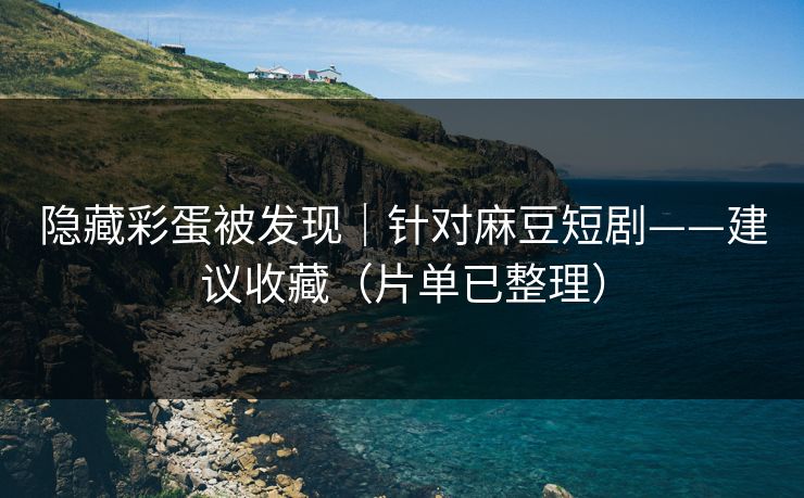 隐藏彩蛋被发现｜针对麻豆短剧——建议收藏（片单已整理）