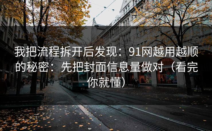 我把流程拆开后发现：91网越用越顺的秘密：先把封面信息量做对（看完你就懂）