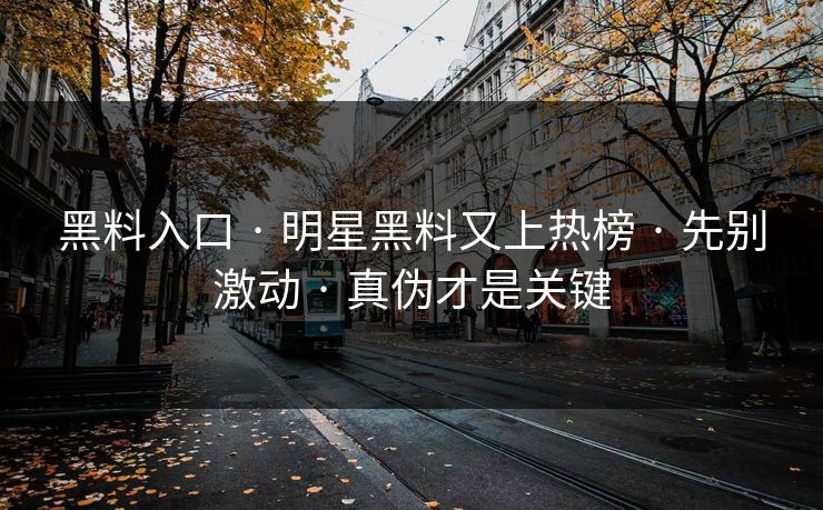 黑料入口 · 明星黑料又上热榜 · 先别激动 · 真伪才是关键 黑料入口 · 明星黑料又上热榜 · 先别激动 · 真伪才是关键