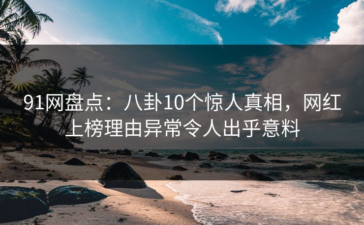 91网盘点：八卦10个惊人真相，网红上榜理由异常令人出乎意料