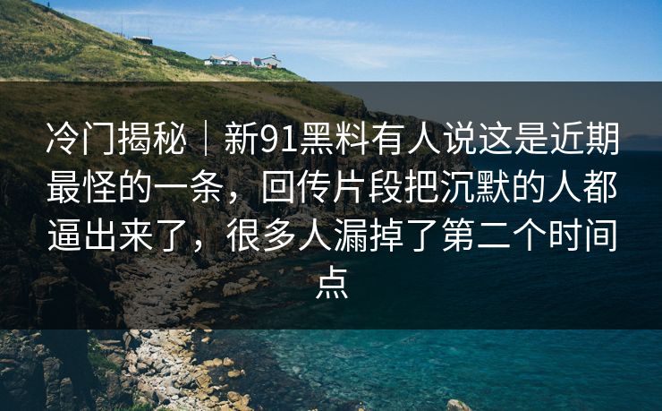 冷门揭秘|新91黑料有人说这是近期最怪的一条,回传片段把沉默的人都逼出来了,很多人漏掉了第二个时间点 冷门揭秘|新91黑料有人说这是近期最怪的一条,回传片段把沉默的人都逼出来了,很多人漏掉了第二个时间点