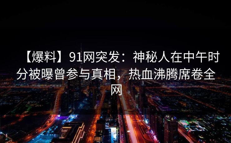 【爆料】91网突发：神秘人在中午时分被曝曾参与真相，热血沸腾席卷全网