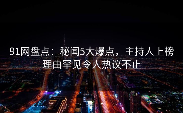 91网盘点：秘闻5大爆点，主持人上榜理由罕见令人热议不止