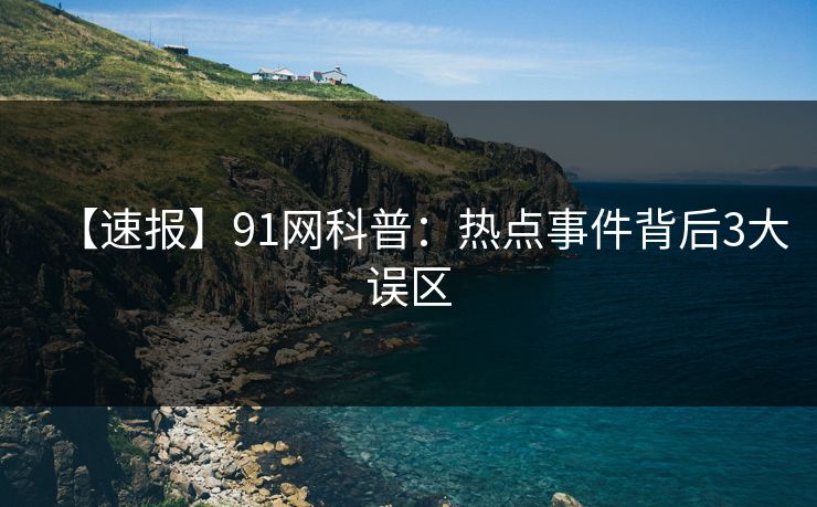【速报】91网科普：热点事件背后3大误区