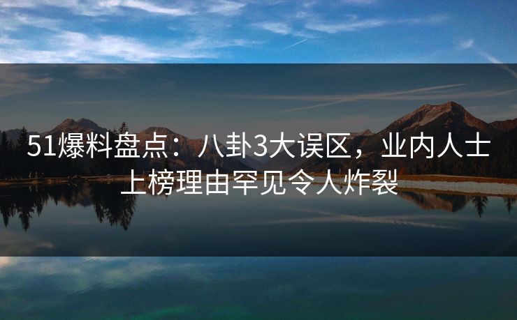 51爆料盘点：八卦3大误区，业内人士上榜理由罕见令人炸裂