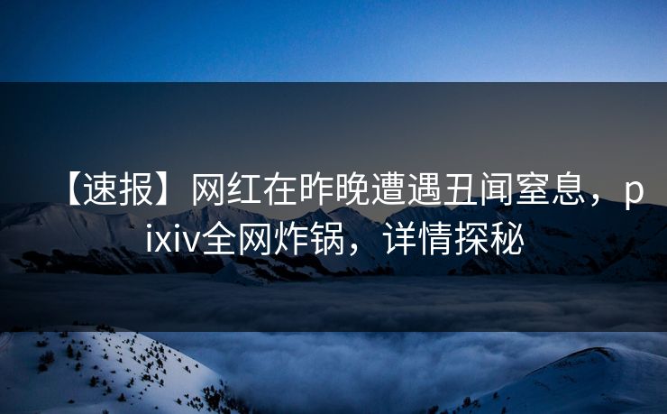 【速报】网红在昨晚遭遇丑闻窒息,pixiv全网炸锅,详情探秘 【速报】网红在昨晚遭遇丑闻窒息,pixiv全网炸锅,详情探秘