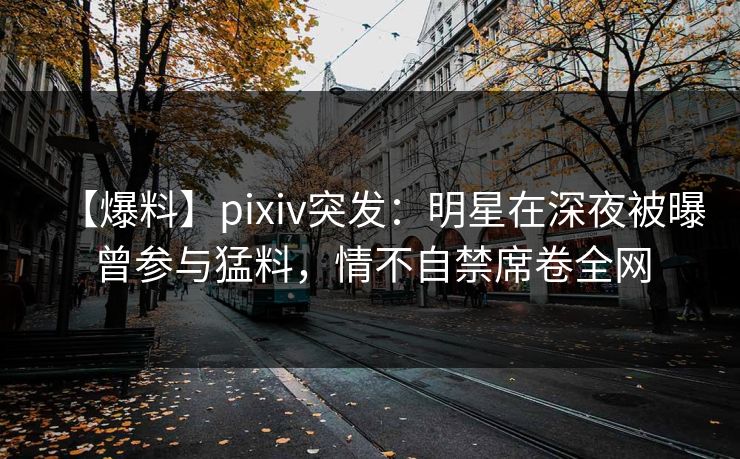 【爆料】pixiv突发:明星在深夜被曝曾参与猛料,情不自禁席卷全网 【爆料】pixiv突发:明星在深夜被曝曾参与猛料,情不自禁席卷全网