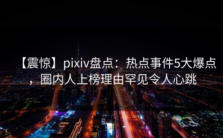 【震惊】pixiv盘点:热点事件5大爆点,圈内人上榜理由罕见令人心跳 【震惊】pixiv盘点:热点事件5大爆点,圈内人上榜理由罕见令人心跳