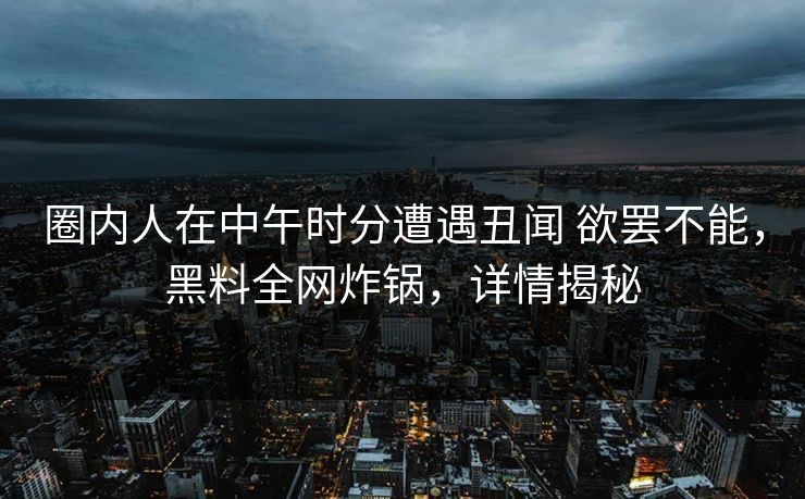 圈内人在中午时分遭遇丑闻 欲罢不能,黑料全网炸锅,详情揭秘 圈内人在中午时分遭遇丑闻 欲罢不能,黑料全网炸锅,详情揭秘