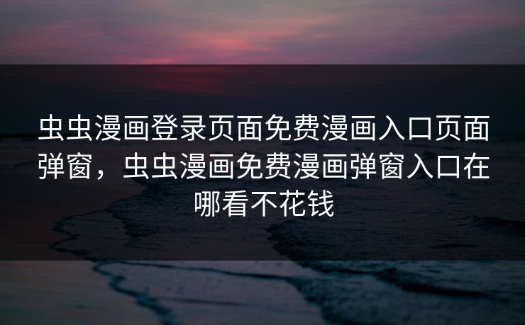 虫虫漫画登录页面免费漫画入口页面弹窗,虫虫漫画免费漫画弹窗入口在哪看不花钱 虫虫漫画登录页面免费漫画入口页面弹窗,虫虫漫画免费漫画弹窗入口在哪看不花钱