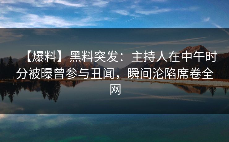 【爆料】黑料突发:主持人在中午时分被曝曾参与丑闻,瞬间沦陷席卷全网 【爆料】黑料突发:主持人在中午时分被曝曾参与丑闻,瞬间沦陷席卷全网