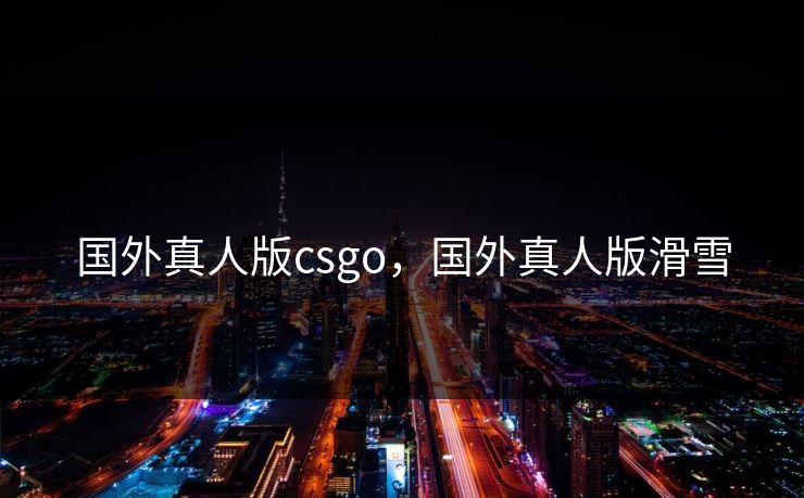 国外真人版csgo,国外真人版滑雪 国外真人版csgo,国外真人版滑雪