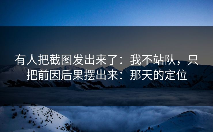 有人把截图发出来了：我不站队，只把前因后果摆出来：那天的定位