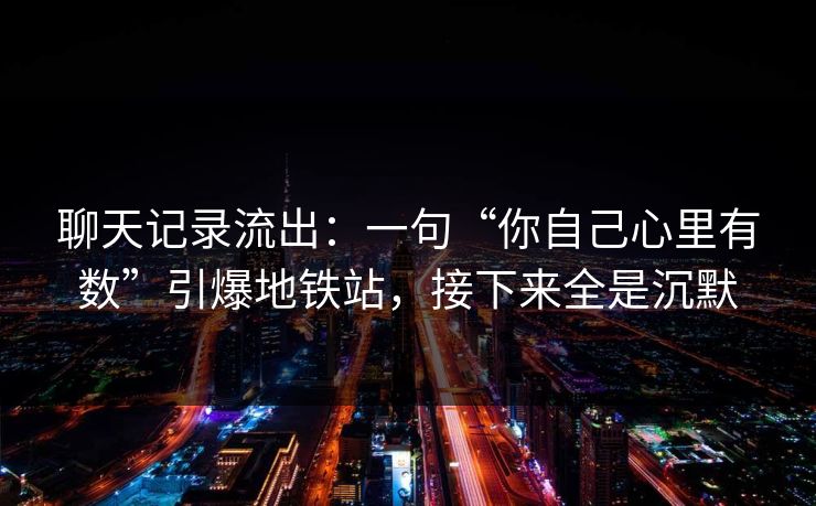 聊天记录流出：一句“你自己心里有数”引爆地铁站，接下来全是沉默